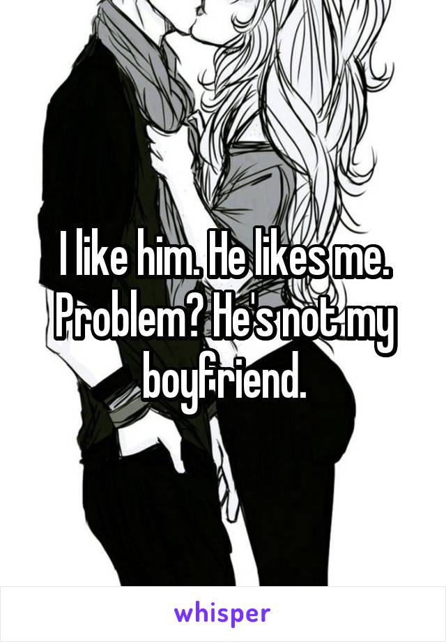 I like him. He likes me. Problem? He's not my boyfriend.