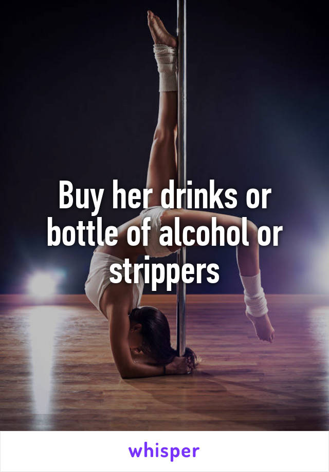 Buy her drinks or bottle of alcohol or strippers