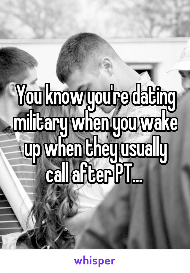 You know you're dating military when you wake up when they usually call after PT... 