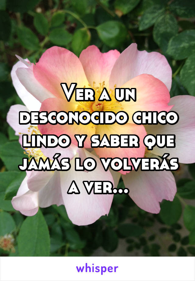 Ver a un desconocido chico lindo y saber que jamás lo volverás a ver...