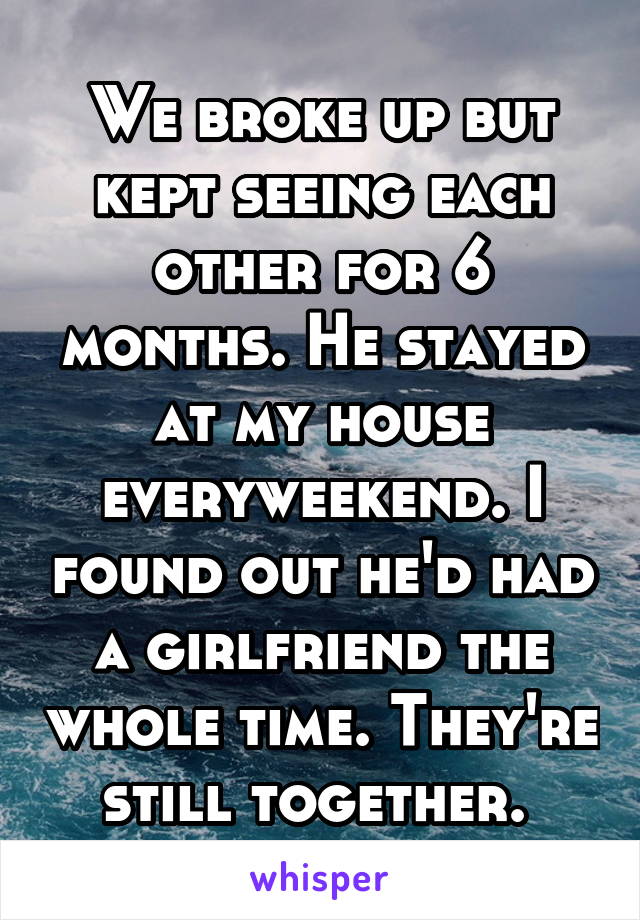 We broke up but kept seeing each other for 6 months. He stayed at my house everyweekend. I found out he'd had a girlfriend the whole time. They're still together. 