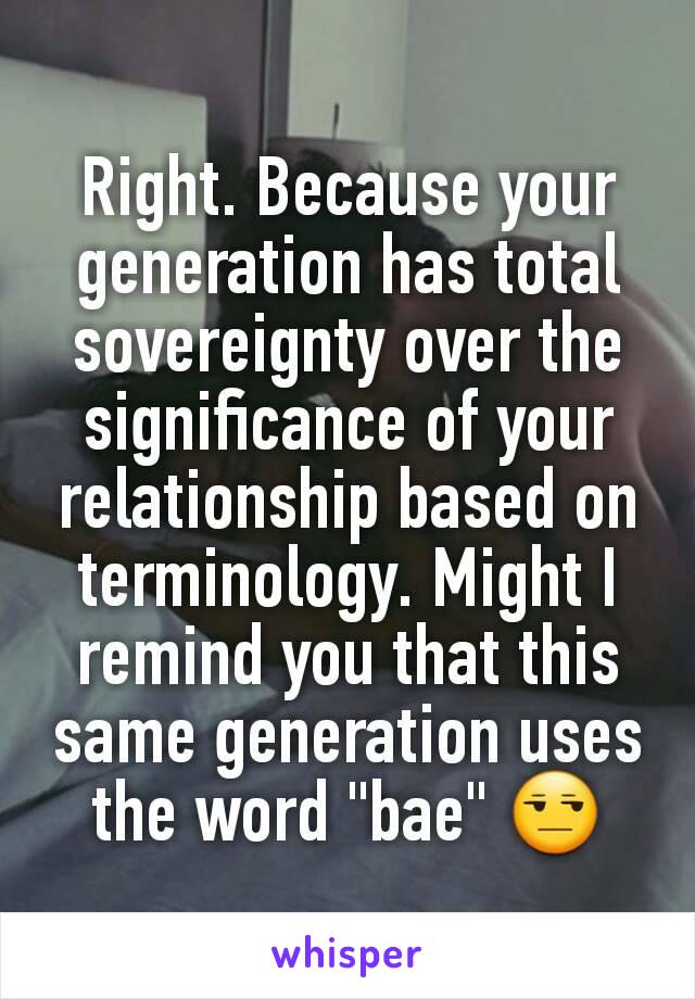 Right. Because your generation has total sovereignty over the significance of your relationship based on terminology. Might I remind you that this same generation uses the word "bae" 😒