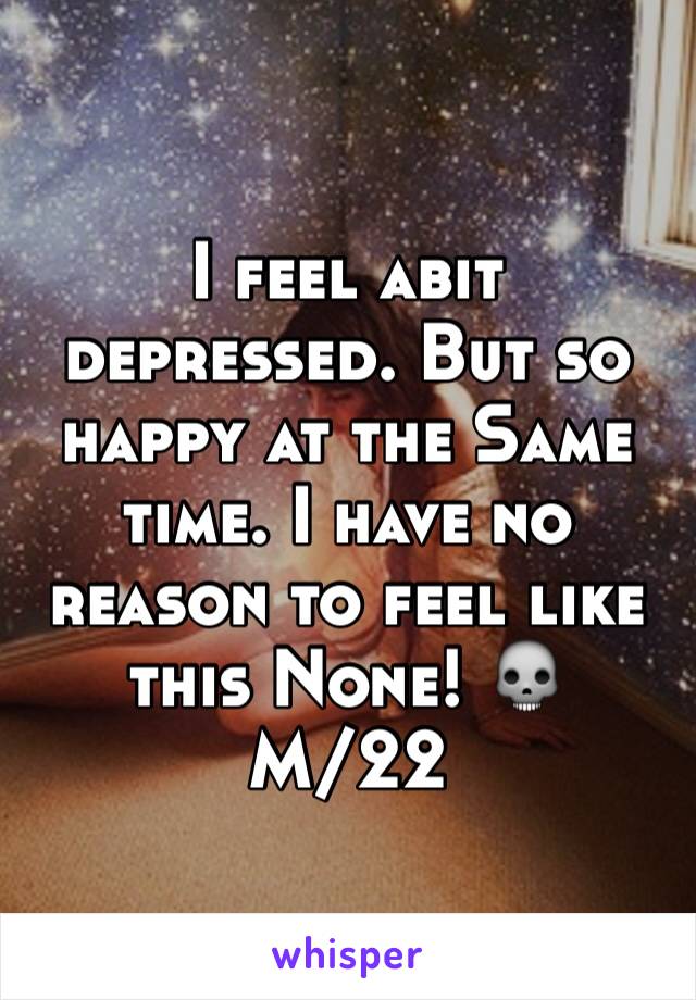 I feel abit depressed. But so happy at the Same time. I have no reason to feel like this None! 💀 
M/22