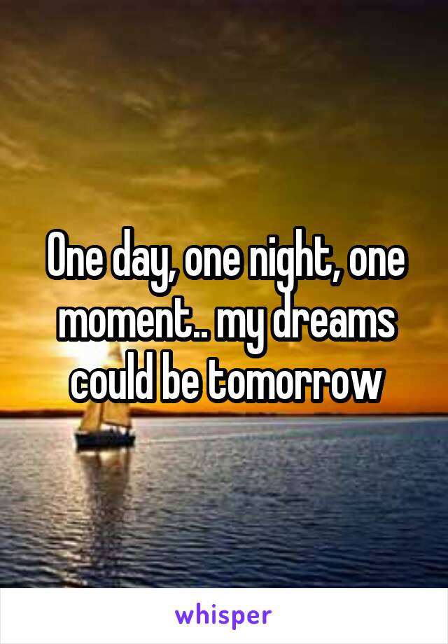 One day, one night, one moment.. my dreams could be tomorrow