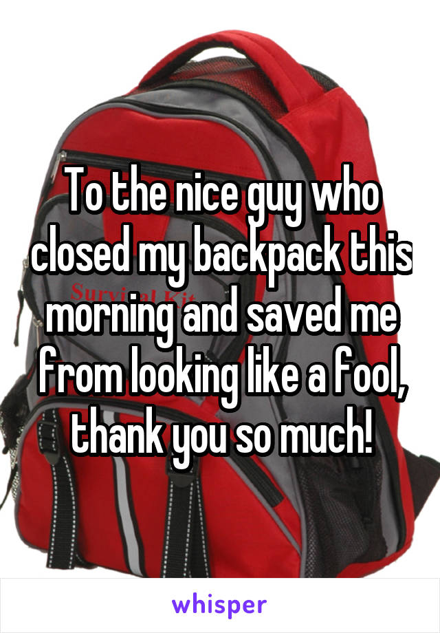 To the nice guy who closed my backpack this morning and saved me from looking like a fool, thank you so much!