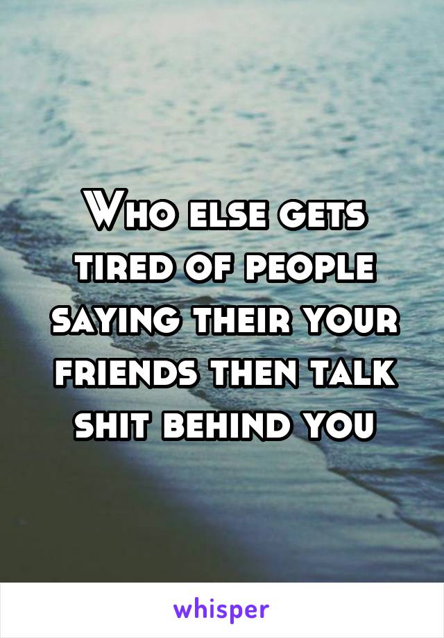 Who else gets tired of people saying their your friends then talk shit behind you