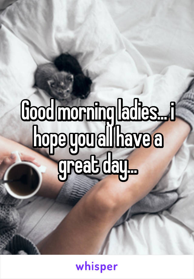 Good morning ladies... i hope you all have a great day...