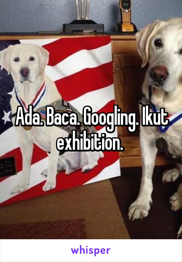 Ada. Baca. Googling. Ikut exhibition. 