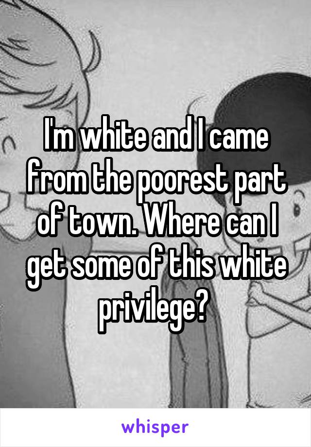 I'm white and I came from the poorest part of town. Where can I get some of this white privilege? 