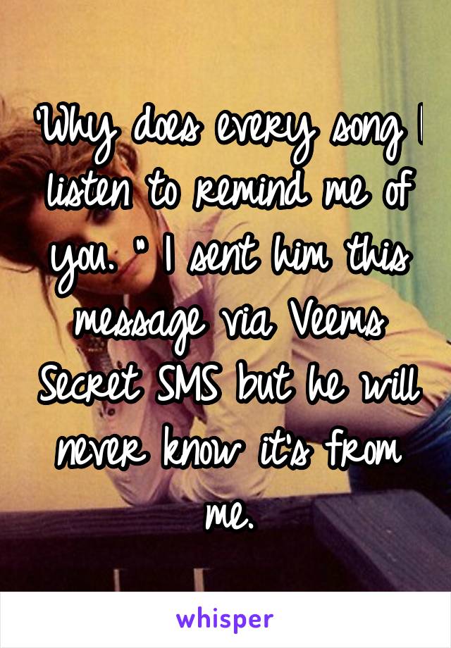 'Why does every song I listen to remind me of you. " I sent him this message via Veems Secret SMS but he will never know it's from me.