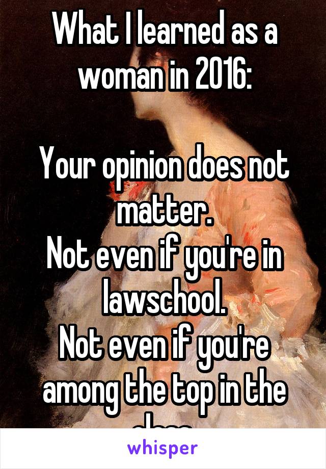 What I learned as a woman in 2016:

Your opinion does not matter.
Not even if you're in lawschool.
Not even if you're among the top in the class.