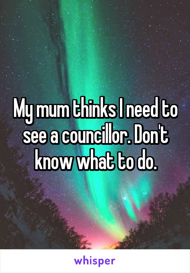 My mum thinks I need to see a councillor. Don't know what to do.