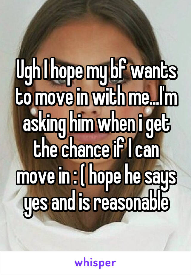 Ugh I hope my bf wants to move in with me...I'm asking him when i get the chance if I can move in : ( hope he says yes and is reasonable