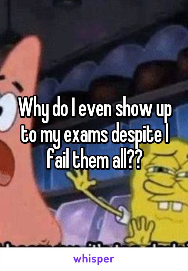 Why do I even show up to my exams despite I fail them all??