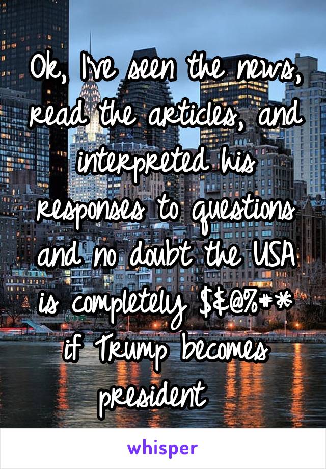 Ok, I've seen the news, read the articles, and interpreted his responses to questions and no doubt the USA is completely $&@%#* if Trump becomes president  