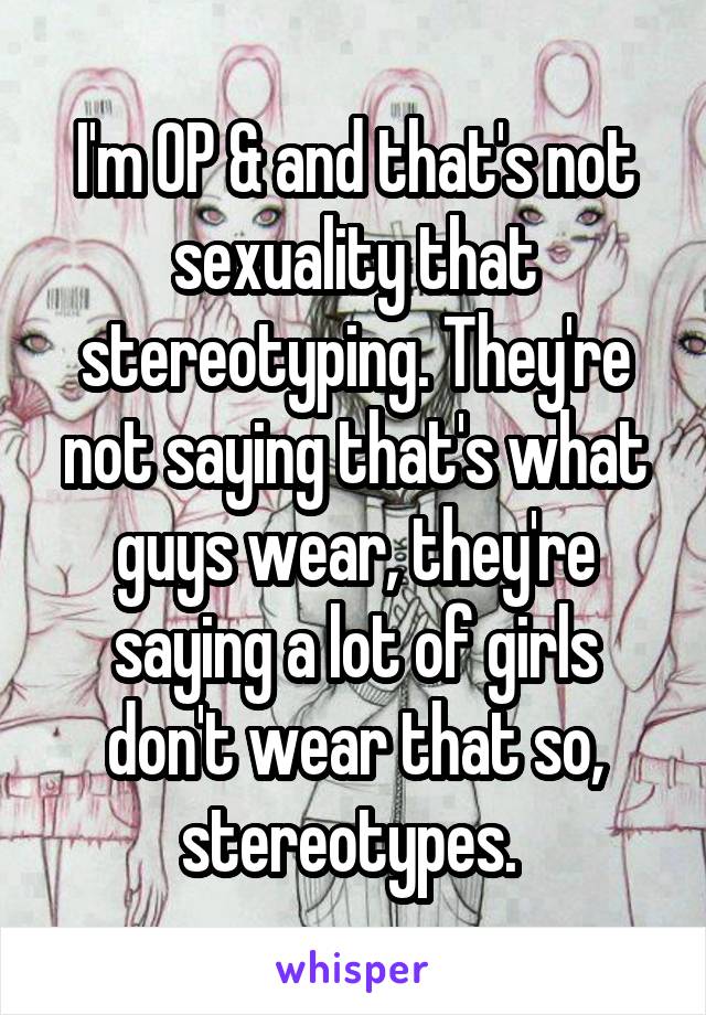 I'm OP & and that's not sexuality that stereotyping. They're not saying that's what guys wear, they're saying a lot of girls don't wear that so, stereotypes. 