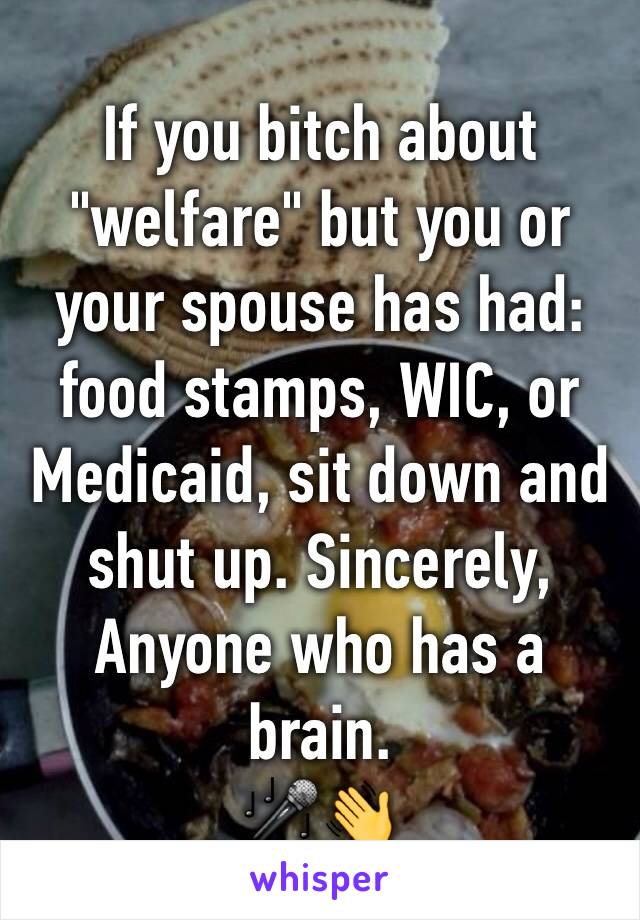 If you bitch about "welfare" but you or your spouse has had: food stamps, WIC, or Medicaid, sit down and shut up. Sincerely, Anyone who has a brain. 
🎤👋