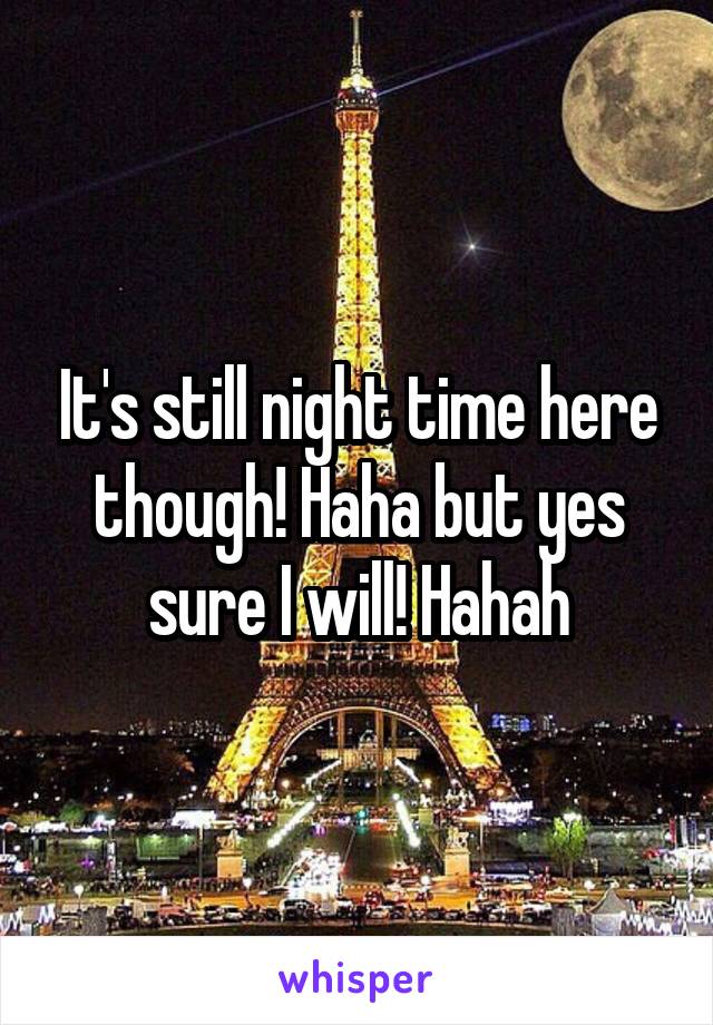 It's still night time here though! Haha but yes sure I will! Hahah