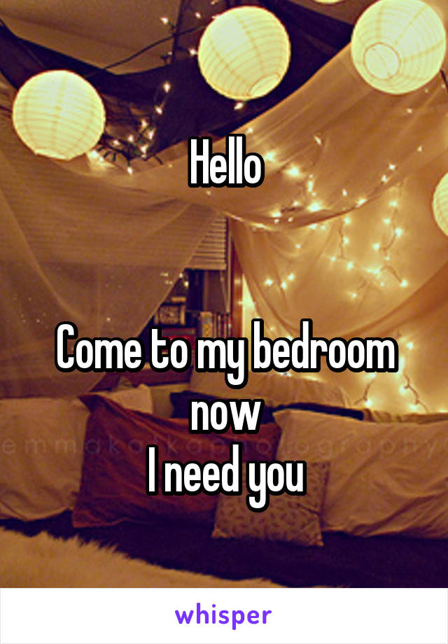 Hello


Come to my bedroom now
I need you