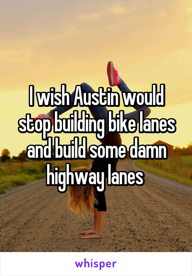 I wish Austin would stop building bike lanes and build some damn highway lanes 