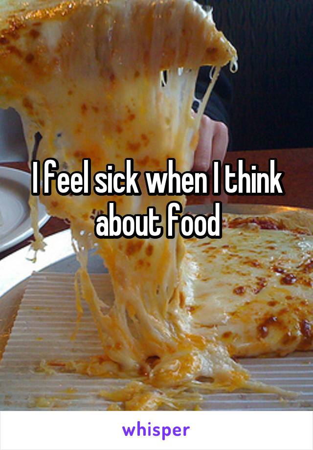 I feel sick when I think about food
