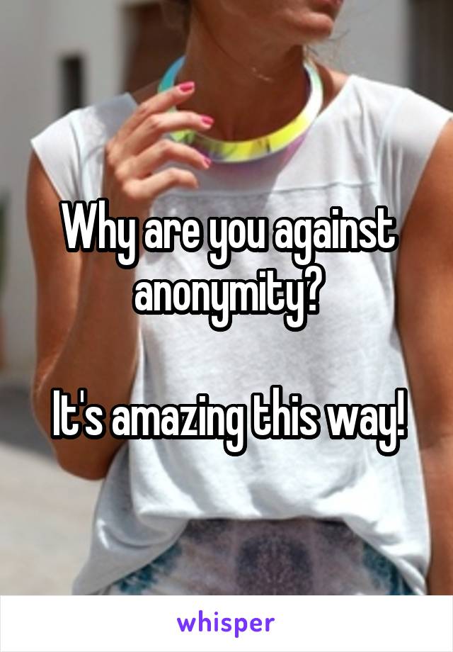 Why are you against anonymity?

It's amazing this way!