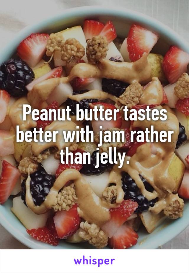 Peanut butter tastes better with jam rather than jelly.