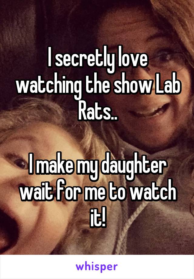 I secretly love watching the show Lab Rats..

I make my daughter wait for me to watch it!