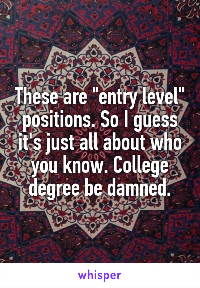 These are "entry level" positions. So I guess it's just all about who you know. College degree be damned.