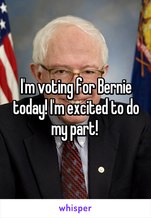 I'm voting for Bernie today! I'm excited to do my part! 