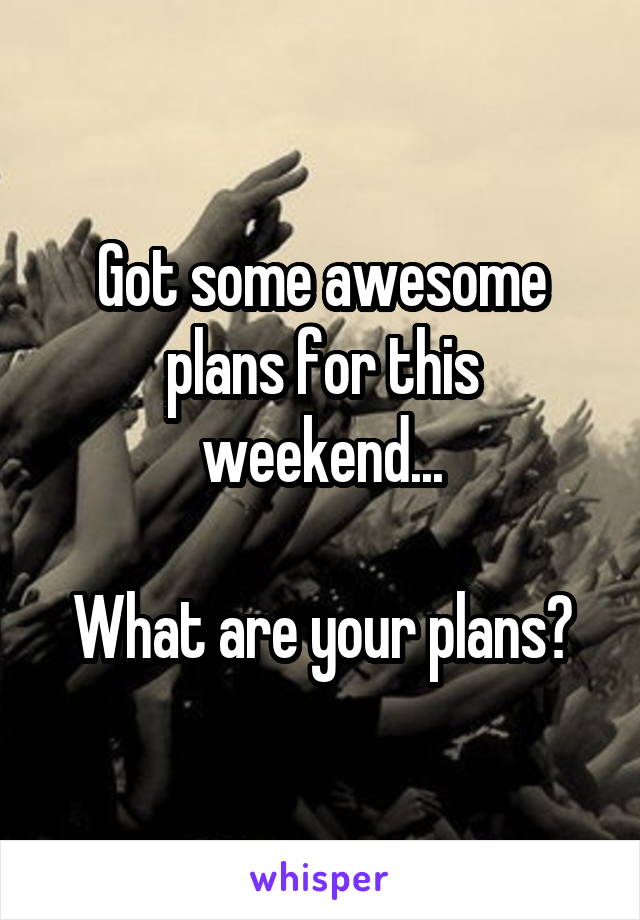 Got some awesome plans for this weekend...

What are your plans?