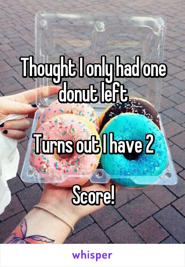 Thought I only had one donut left

Turns out I have 2

Score!