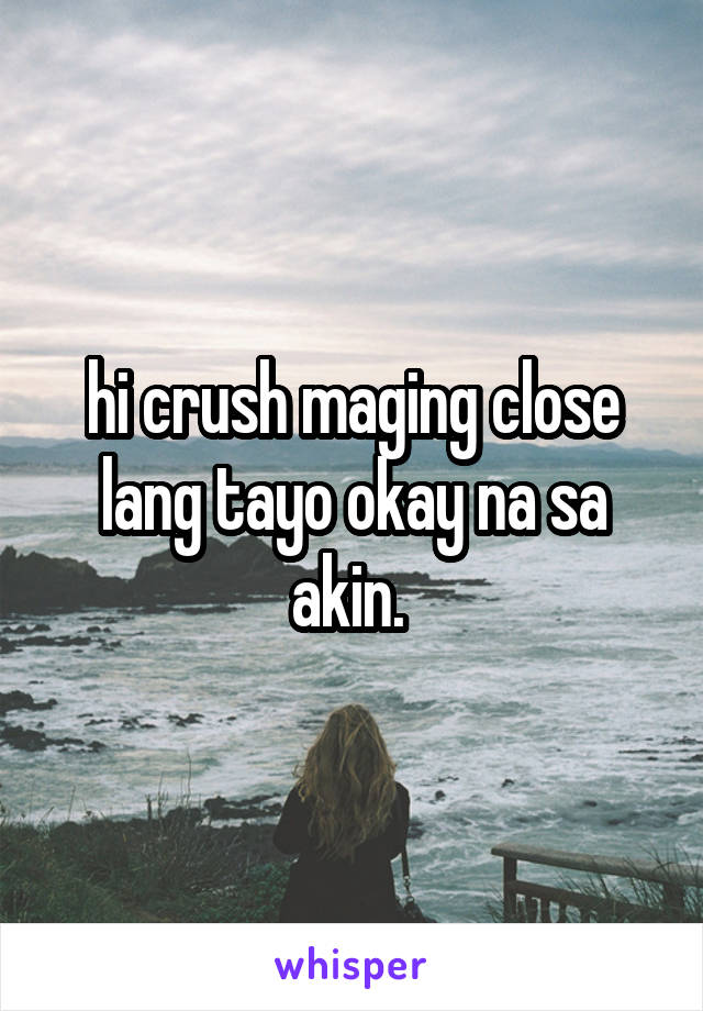 hi crush maging close lang tayo okay na sa akin. 