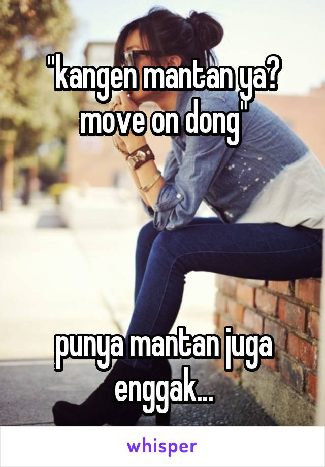 "kangen mantan ya? move on dong"




punya mantan juga enggak...