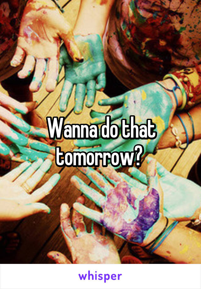 Wanna do that tomorrow? 