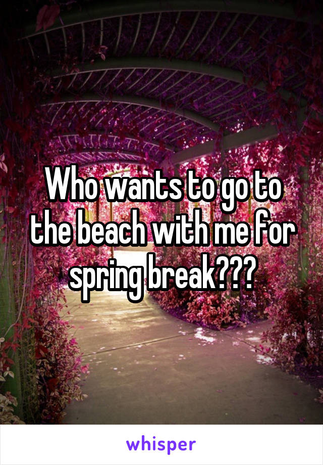 Who wants to go to the beach with me for spring break???