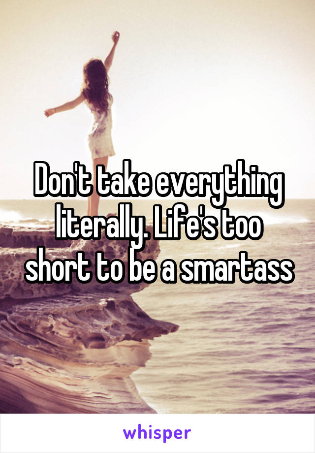 Don't take everything literally. Life's too short to be a smartass