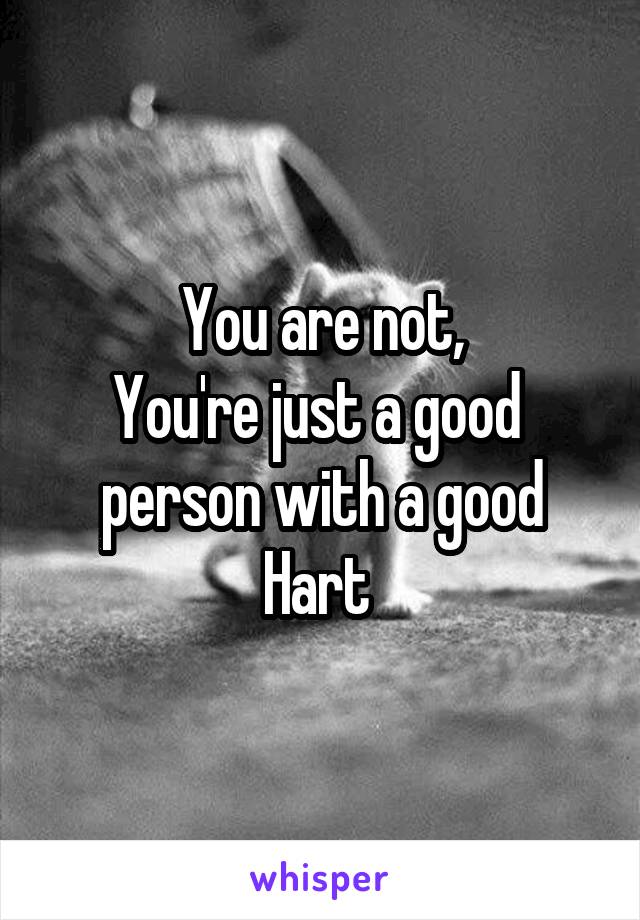 You are not,
You're just a good  person with a good Hart 