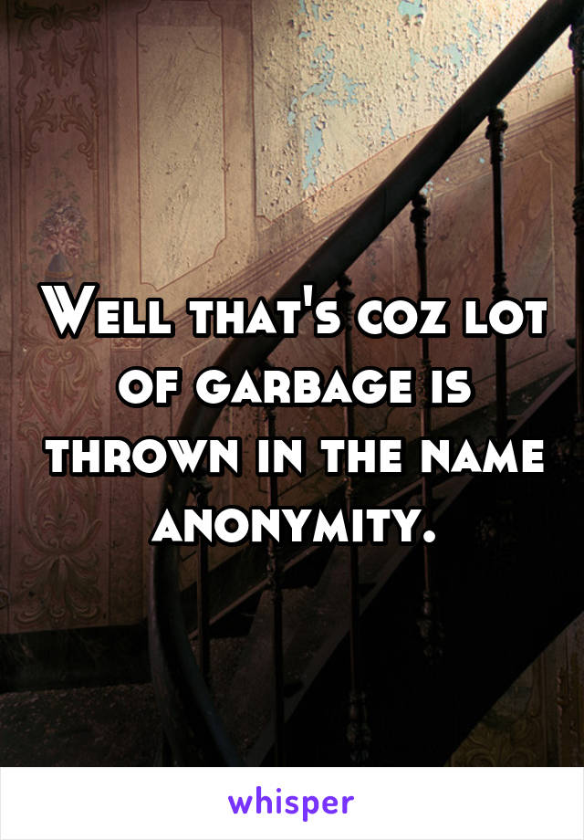 Well that's coz lot of garbage is thrown in the name anonymity.