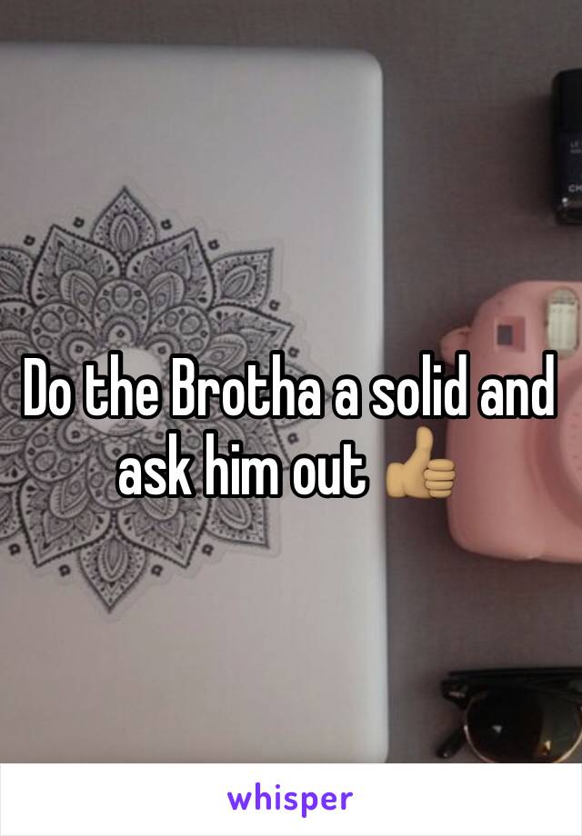 Do the Brotha a solid and ask him out 👍🏽