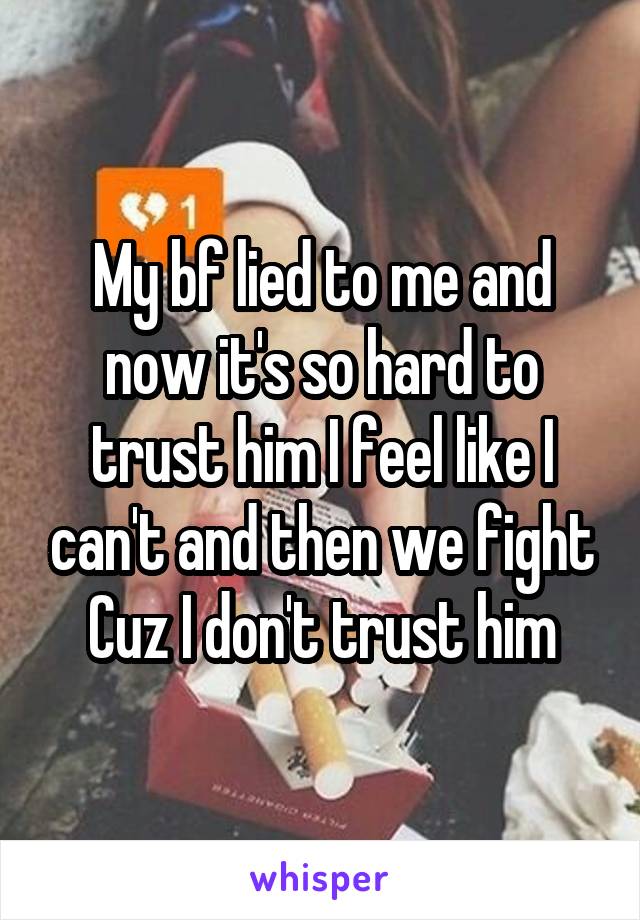 My bf lied to me and now it's so hard to trust him I feel like I can't and then we fight Cuz I don't trust him