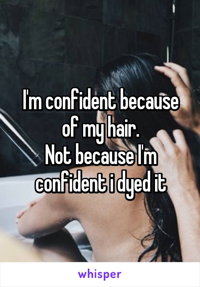 I'm confident because of my hair.
Not because I'm confident i dyed it