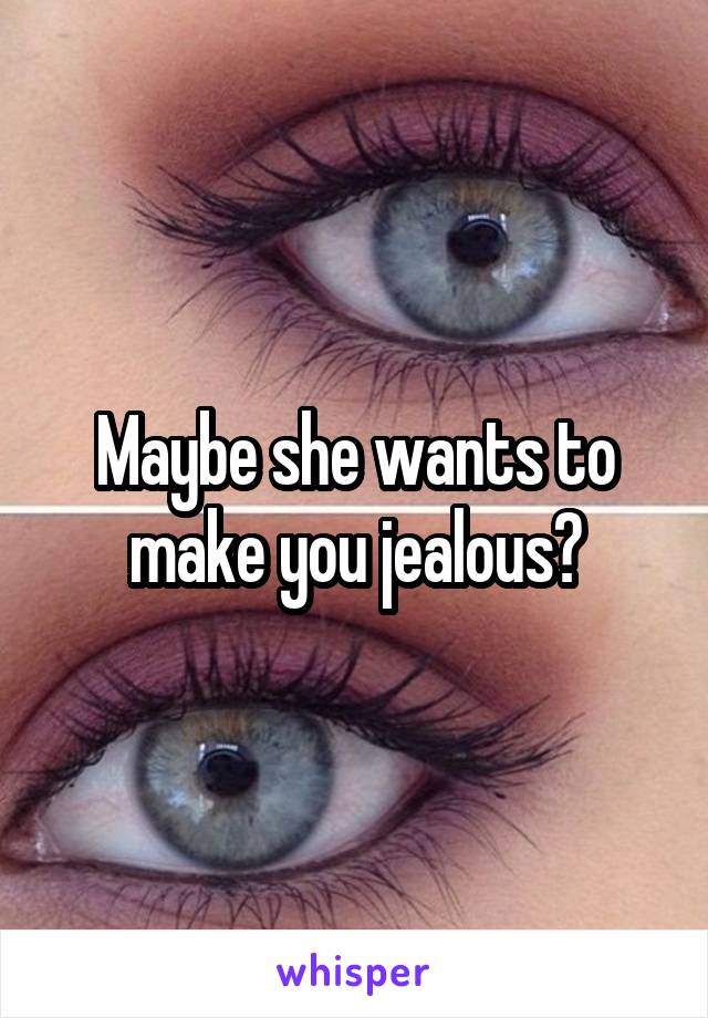 Maybe she wants to make you jealous?