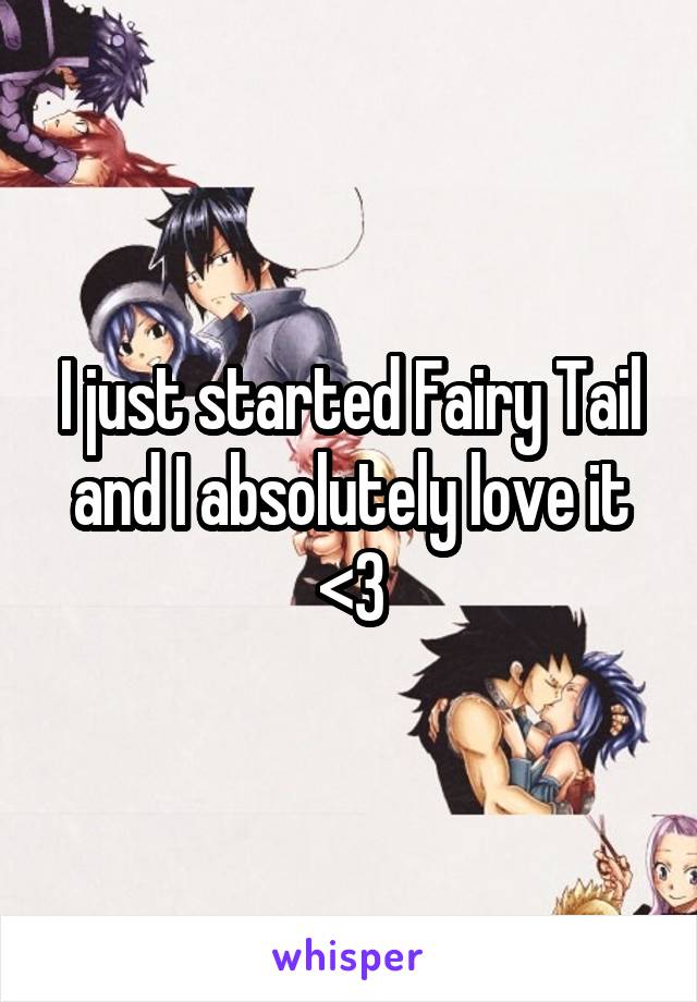 I just started Fairy Tail and I absolutely love it <3