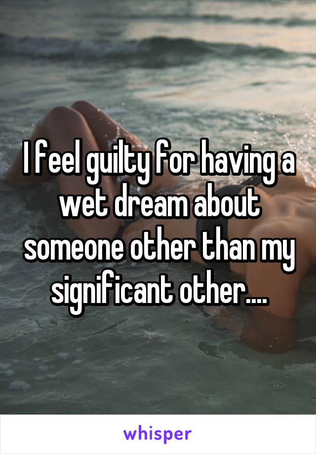 I feel guilty for having a wet dream about someone other than my significant other....