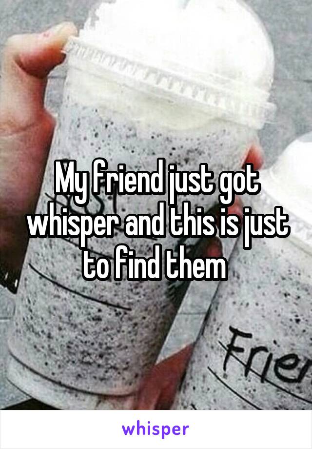 My friend just got whisper and this is just to find them 