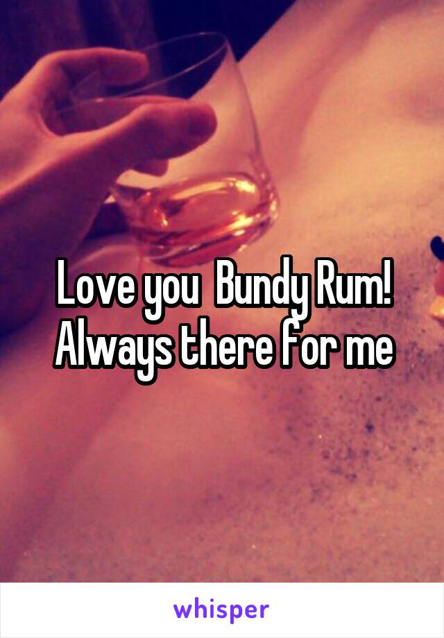 Love you  Bundy Rum! Always there for me