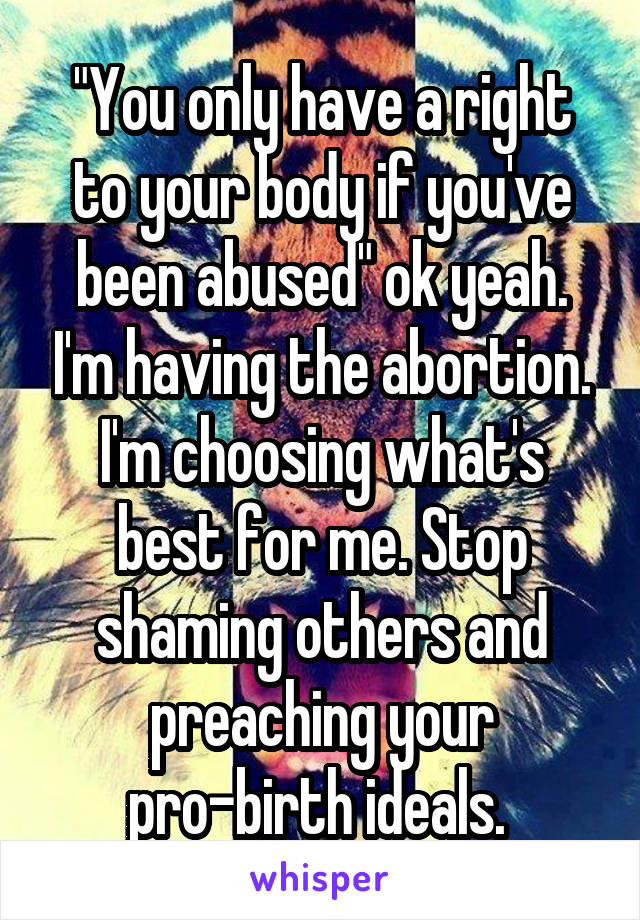 "You only have a right to your body if you've been abused" ok yeah. I'm having the abortion. I'm choosing what's best for me. Stop shaming others and preaching your pro-birth ideals. 