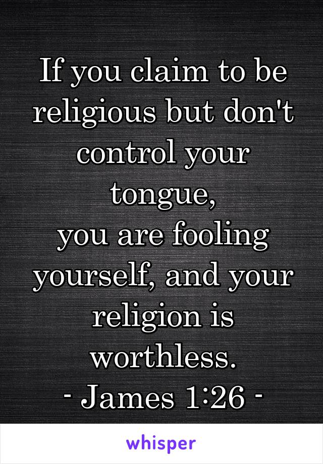 If you claim to be religious but don't control your tongue,
you are fooling yourself, and your religion is worthless.
- James 1:26 -