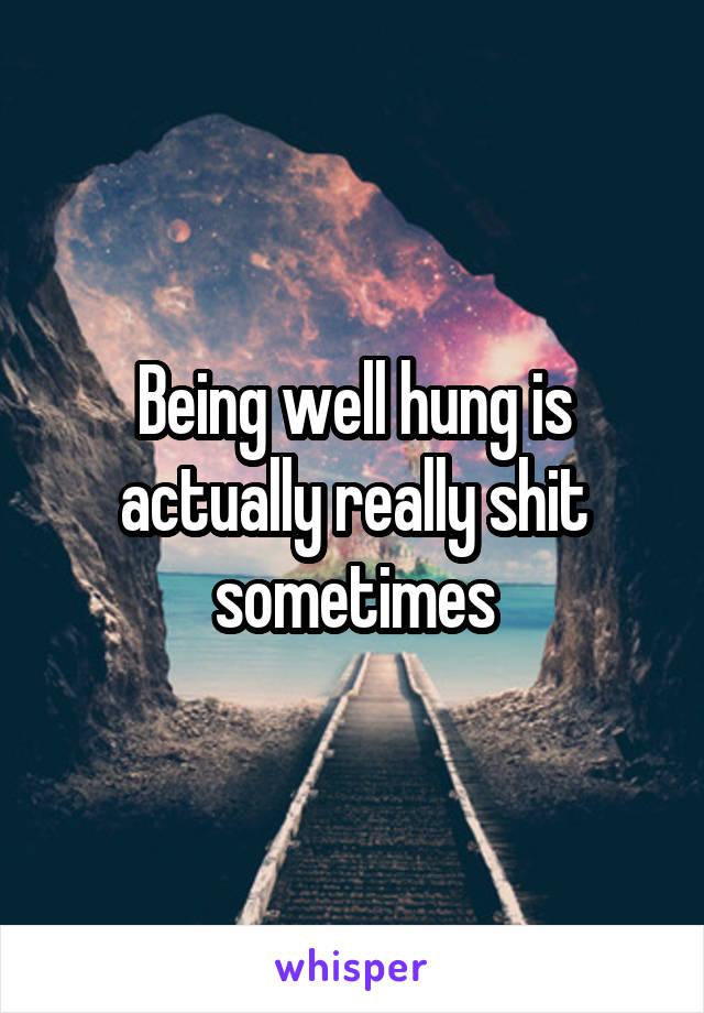 Being well hung is actually really shit sometimes